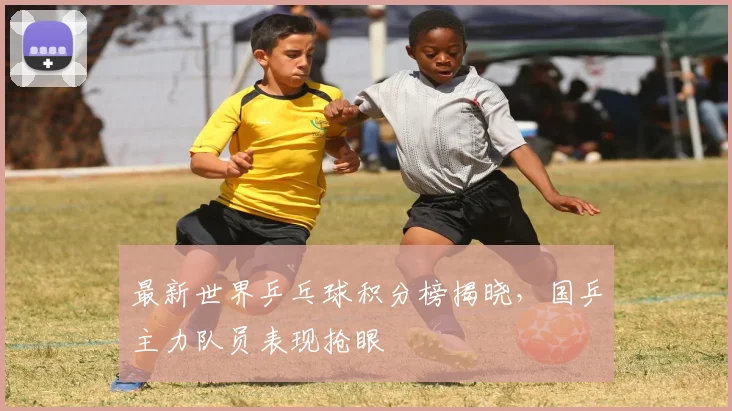 最新世界乒乓球积分榜揭晓,国乒主力队员表现抢眼