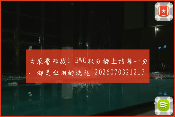 为荣誉而战！EWC积分榜上的每一分，都是血泪的洗礼_20260703212135