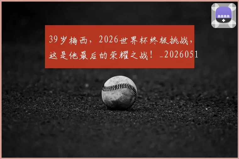 39岁梅西,2026世界杯终极挑战,这是他最后的荣耀之战!_20260518215427_20260702034233