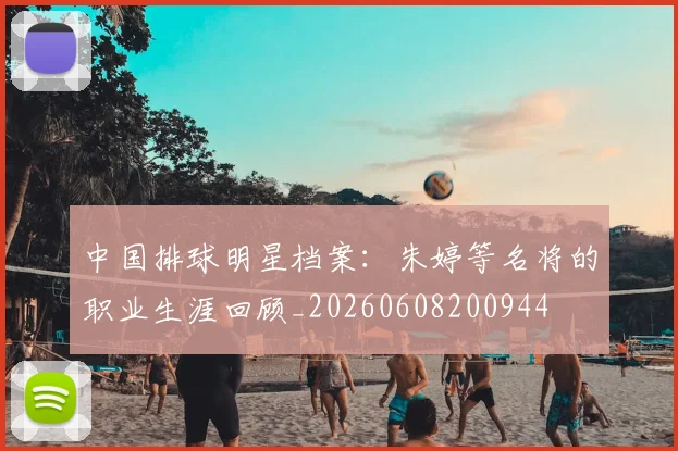 中国排球明星档案:朱婷等名将的职业生涯回顾_20260608200944