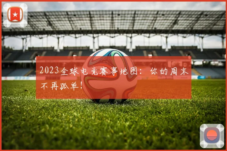 2023全球电竞赛事地图:你的周末不再孤单!