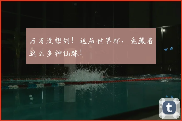 万万没想到！这届世界杯，竟藏着这么多神仙球！