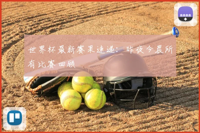 世界杯最新赛果速递:昨夜今晨所有比赛回顾