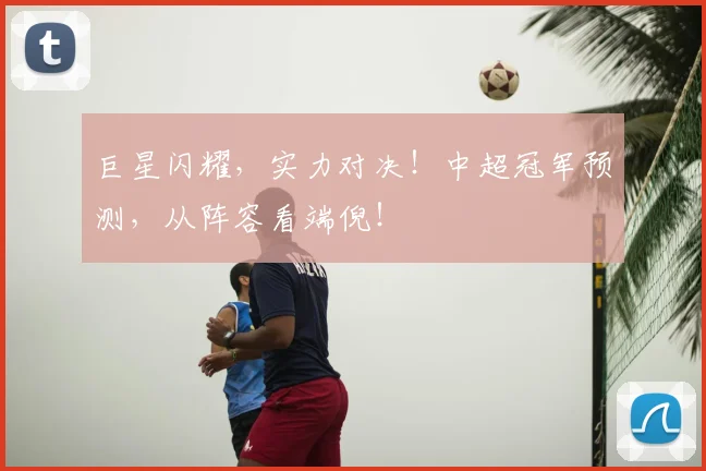 巨星闪耀,实力对决!中超冠军预测,从阵容看端倪!