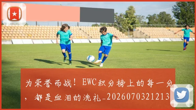 为荣誉而战！EWC积分榜上的每一分，都是血泪的洗礼_20260703212135