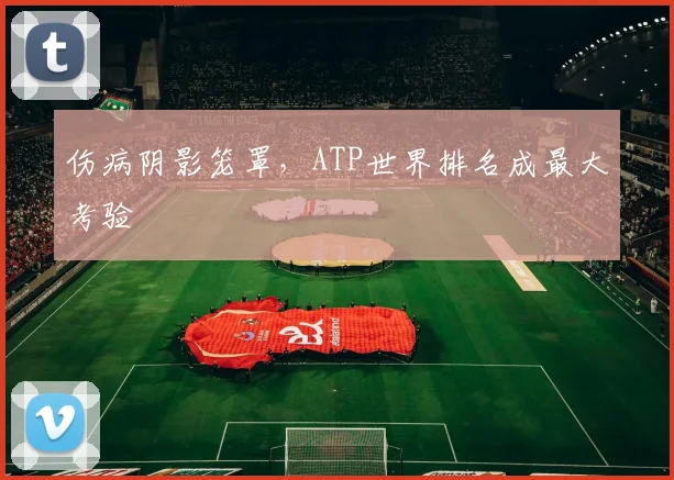 伤病阴影笼罩，ATP世界排名成最大考验