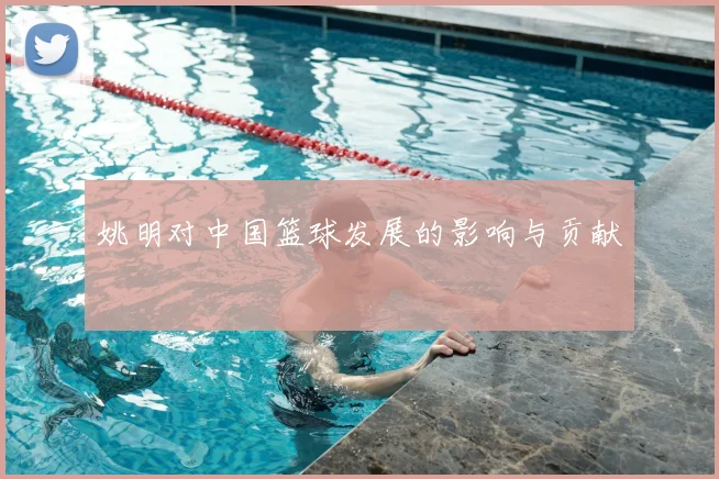 姚明对中国篮球发展的影响与贡献