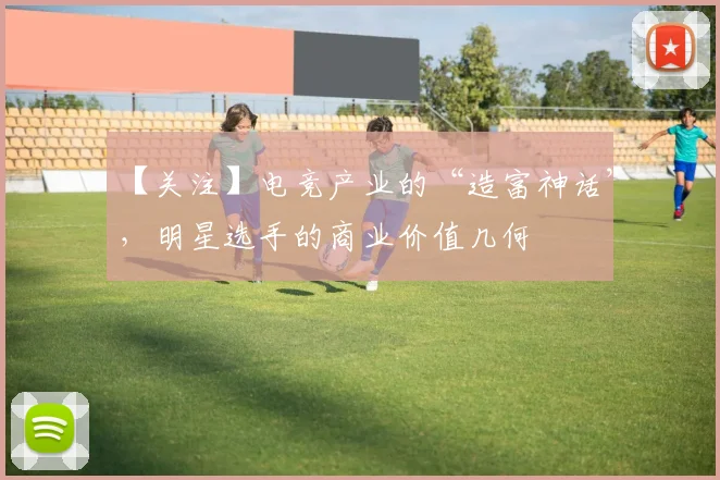 【关注】电竞产业的“造富神话”，明星选手的商业价值几何