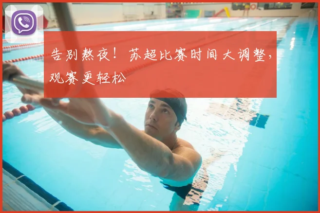 告别熬夜！苏超比赛时间大调整，观赛更轻松