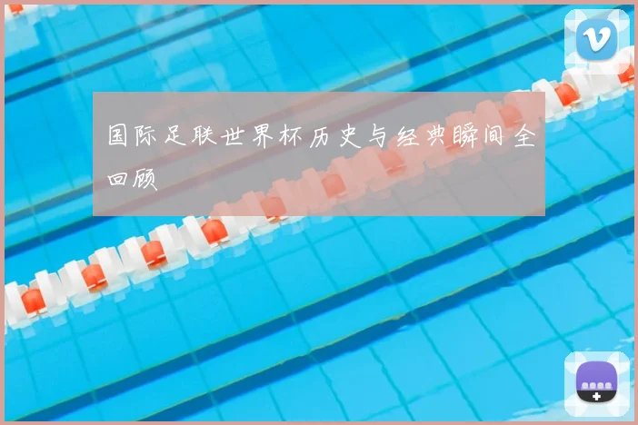 国际足联世界杯历史与经典瞬间全回顾