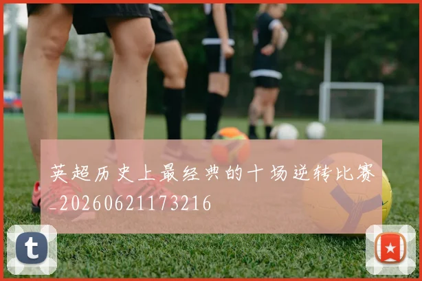英超历史上最经典的十场逆转比赛_20260621173216