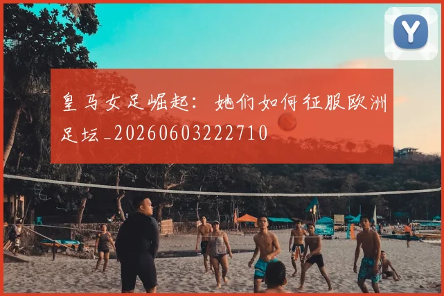 皇马女足崛起:她们如何征服欧洲足坛_20260603222710
