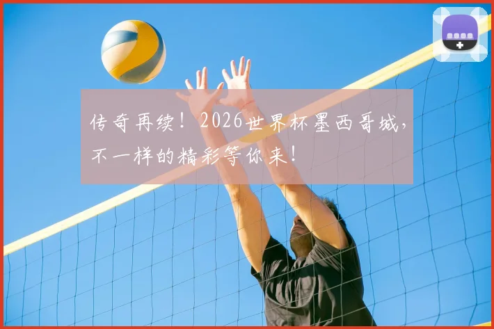 传奇再续!2026世界杯墨西哥城,不一样的精彩等你来!