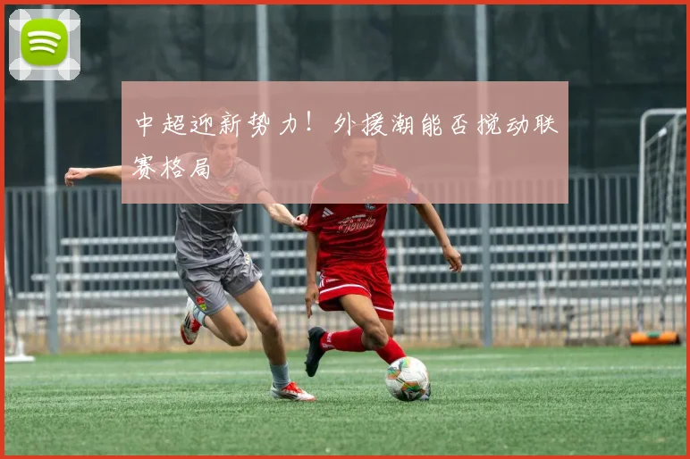 中超迎新势力！外援潮能否搅动联赛格局