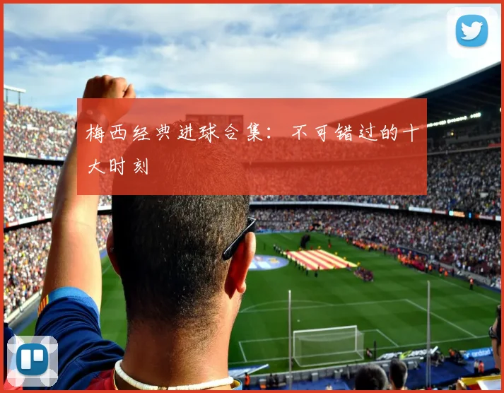 梅西经典进球合集:不可错过的十大时刻