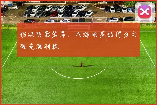 伤病阴影笼罩,网球明星的得分之路充满荆棘