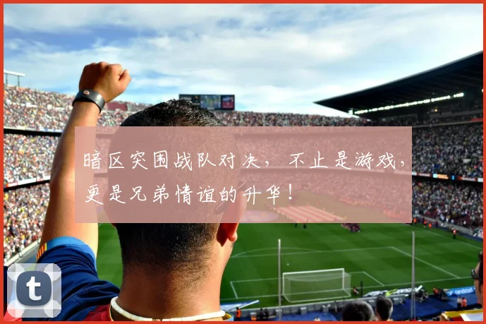 暗区突围战队对决，不止是游戏，更是兄弟情谊的升华！