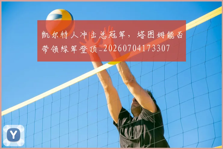 凯尔特人冲击总冠军,塔图姆能否带领绿军登顶_20260704173307