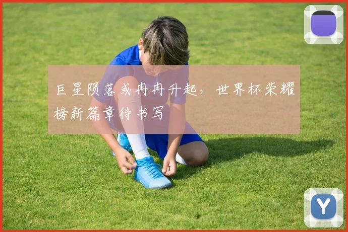 巨星陨落或冉冉升起,世界杯荣耀榜新篇章待书写