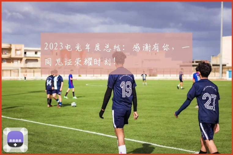 2023电竞年度总结:感谢有你,一同见证荣耀时刻!