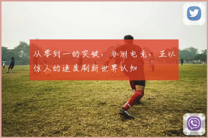 从零到一的突破,非洲电竞,正以惊人的速度刷新世界认知