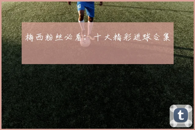梅西粉丝必看:十大精彩进球合集