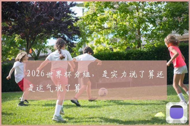 2026世界杯分组,是实力说了算还是运气说了算