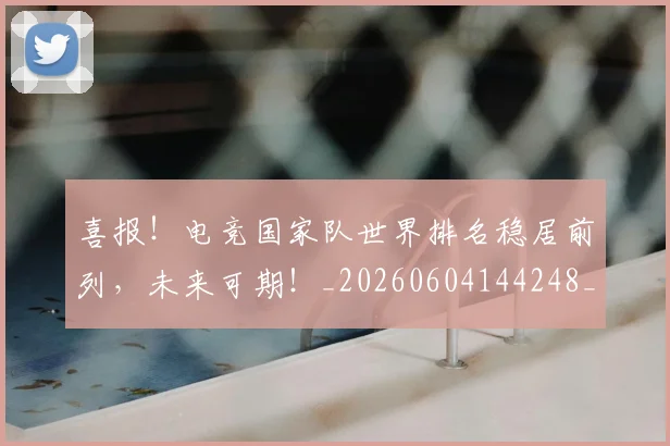 喜报!电竞国家队世界排名稳居前列,未来可期!_20260604144248_20260707013059