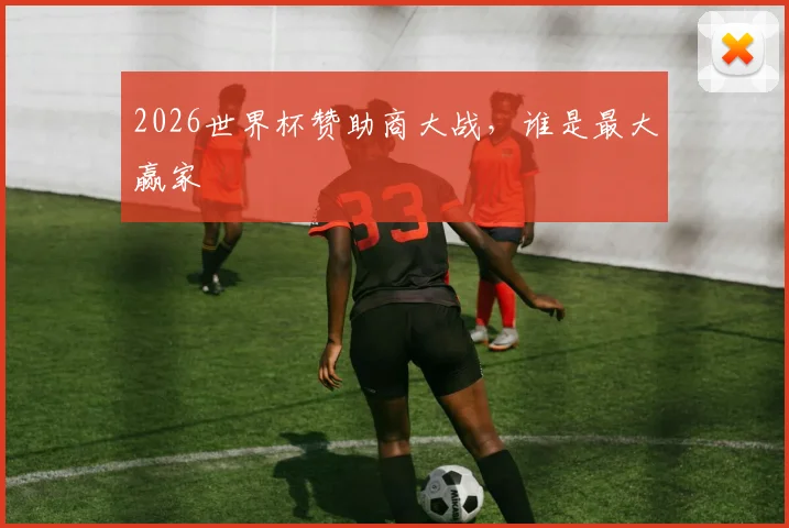2026世界杯赞助商大战,谁是最大赢家