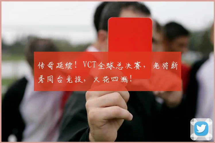 传奇延续!VCT全球总决赛,老将新秀同台竞技,火花四溅!