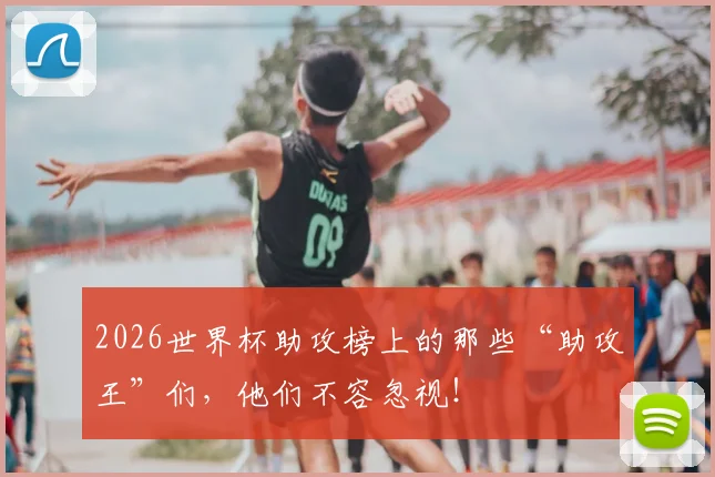2026世界杯助攻榜上的那些“助攻王”们,他们不容忽视!