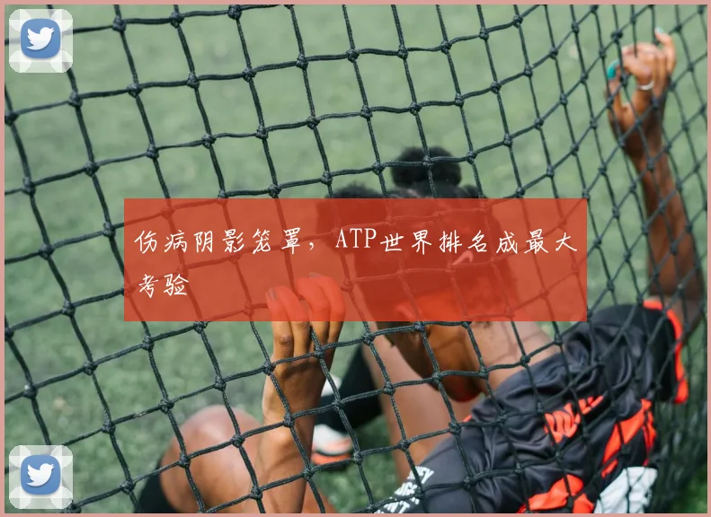 伤病阴影笼罩，ATP世界排名成最大考验