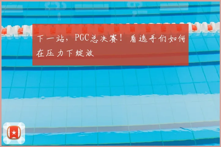 下一站,PGC总决赛!看选手们如何在压力下绽放