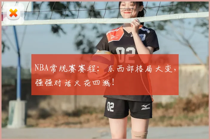 NBA常规赛赛程:东西部格局大变,强强对话火花四溅!