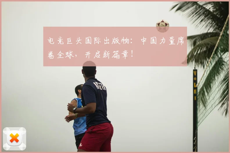 电竞巨头国际出版物:中国力量席卷全球,开启新篇章!