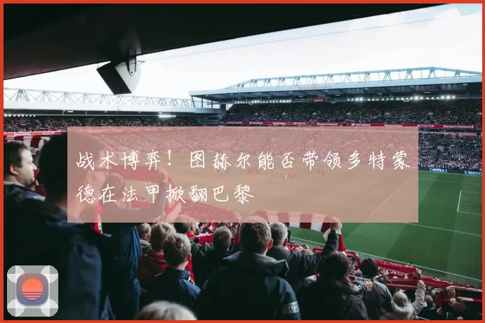战术博弈!图赫尔能否带领多特蒙德在法甲掀翻巴黎