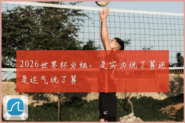 2026世界杯分组,是实力说了算还是运气说了算