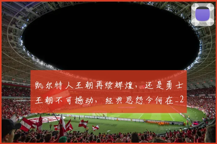 凯尔特人王朝再续辉煌,还是勇士王朝不可撼动,经典恩怨今何在_20260602212514