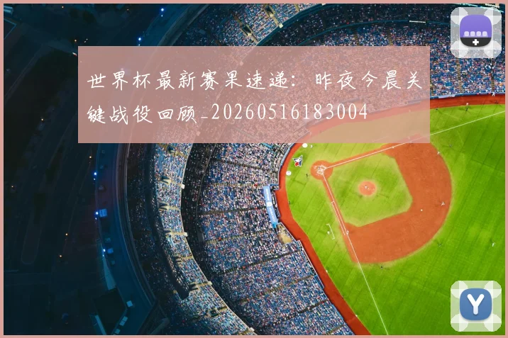 世界杯最新赛果速递:昨夜今晨关键战役回顾_20260516183004