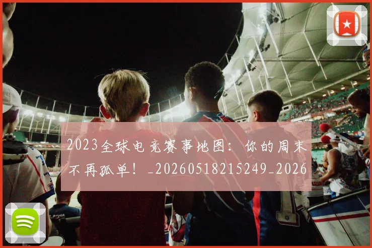 2023全球电竞赛事地图:你的周末不再孤单!_20260518215249_20260702033108