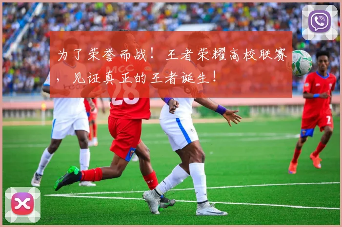 为了荣誉而战!王者荣耀高校联赛,见证真正的王者诞生!