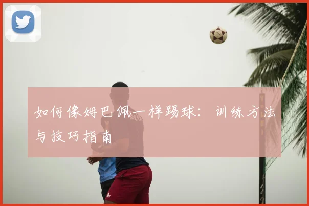 如何像姆巴佩一样踢球:训练方法与技巧指南