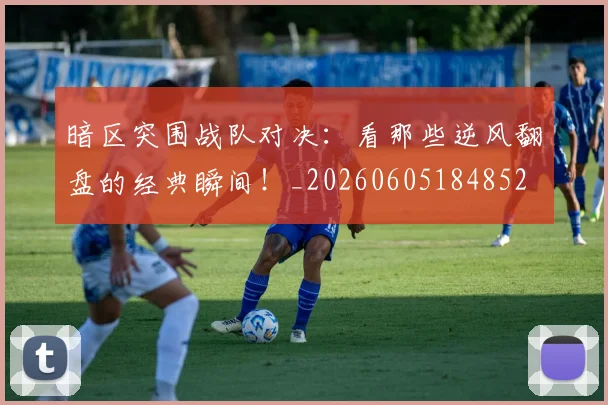 暗区突围战队对决：看那些逆风翻盘的经典瞬间！_20260605184852