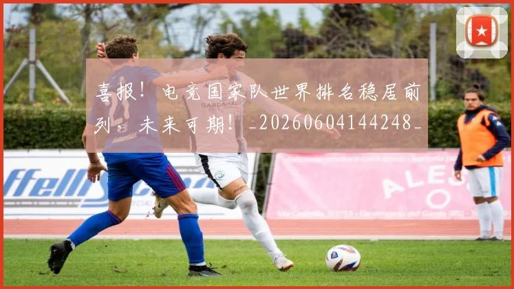 喜报!电竞国家队世界排名稳居前列,未来可期!_20260604144248_20260707013059
