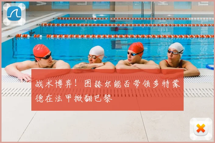 战术博弈!图赫尔能否带领多特蒙德在法甲掀翻巴黎