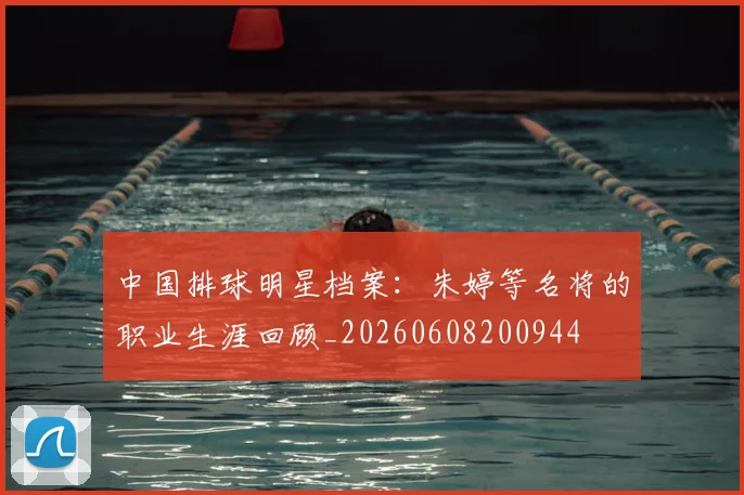 中国排球明星档案:朱婷等名将的职业生涯回顾_20260608200944