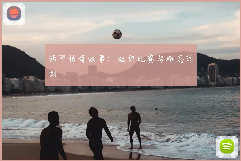 西甲传奇故事:经典比赛与难忘时刻