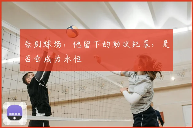 告别球场,他留下的助攻纪录,是否会成为永恒