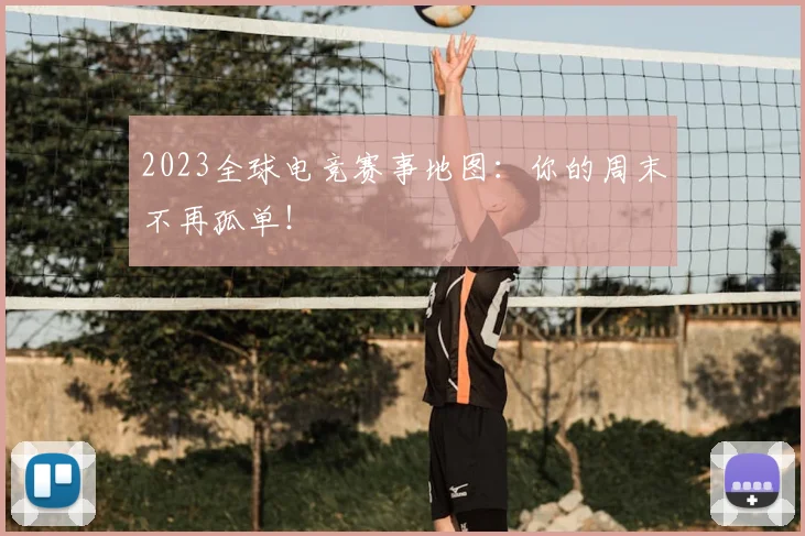 2023全球电竞赛事地图:你的周末不再孤单!