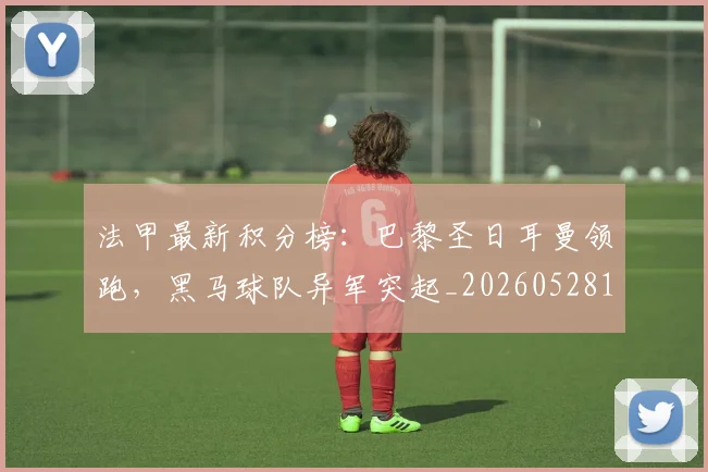 法甲最新积分榜:巴黎圣日耳曼领跑,黑马球队异军突起_20260528193442